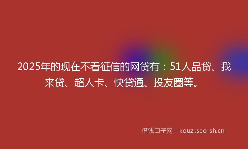 2025年的现在不看征信的网贷有：51人品贷、我来贷、超人卡、快贷通、投友圈等。