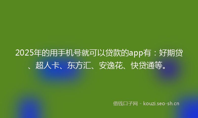 2025年的用手机号就可以贷款的app有：好期贷、超人卡、东方汇、安逸花、快贷通等。