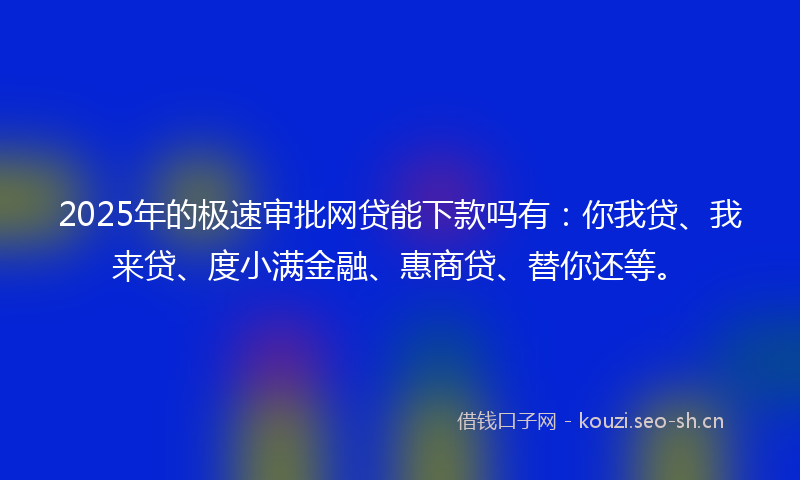 2025年的极速审批网贷能下款吗有：你我贷、我来贷、度小满金融、惠商贷、替你还等。