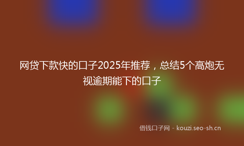 网贷下款快的口子2025年推荐，总结5个高炮无视逾期能下的口子