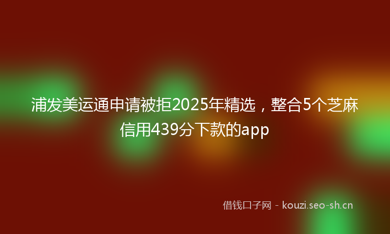 浦发美运通申请被拒2025年精选，整合5个芝麻信用439分下款的app