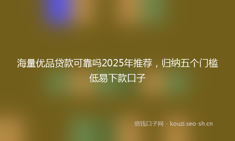 海量优品贷款可靠吗2025年推荐，归纳五个门槛低易下款口子