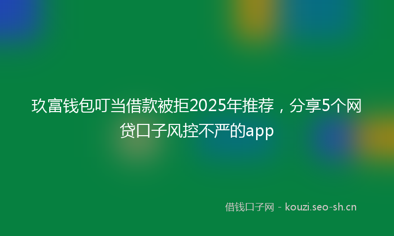 玖富钱包叮当借款被拒2025年推荐，分享5个网贷口子风控不严的app