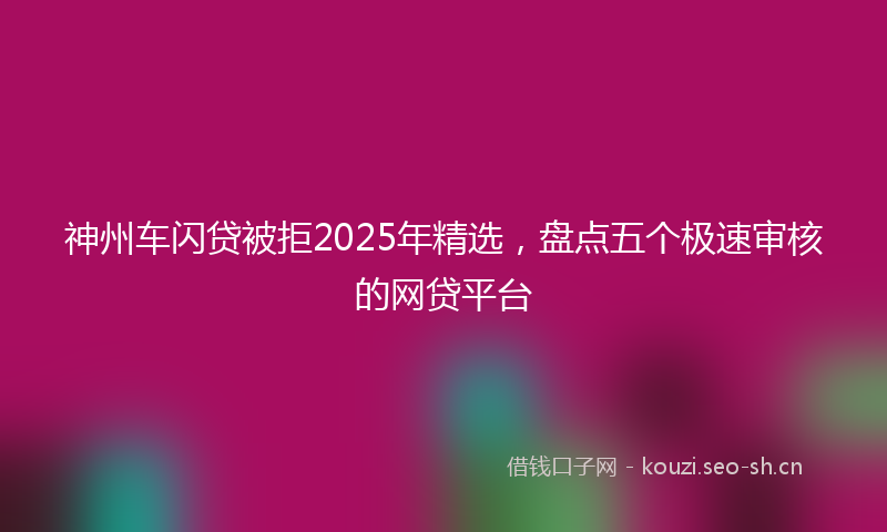 神州车闪贷被拒2025年精选，盘点五个极速审核的网贷平台
