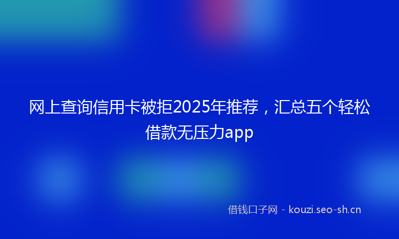 网上查询信用卡被拒2025年推荐，汇总五个轻松借款无压力app