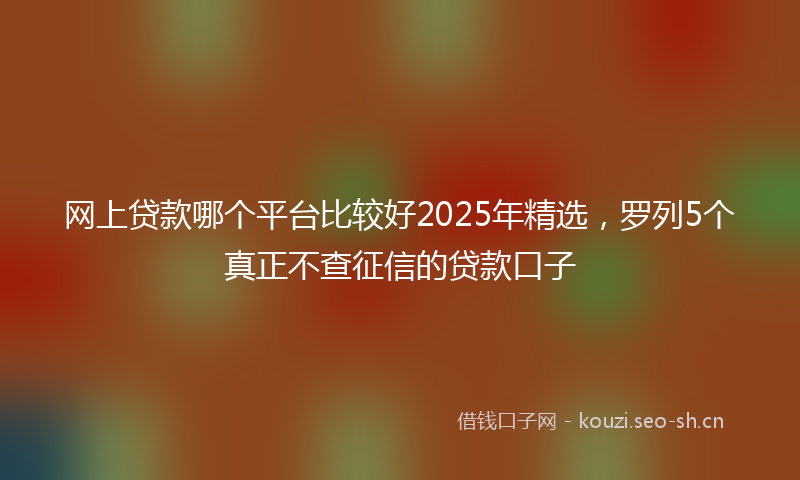 网上贷款哪个平台比较好2025年精选，罗列5个真正不查征信的贷款口子
