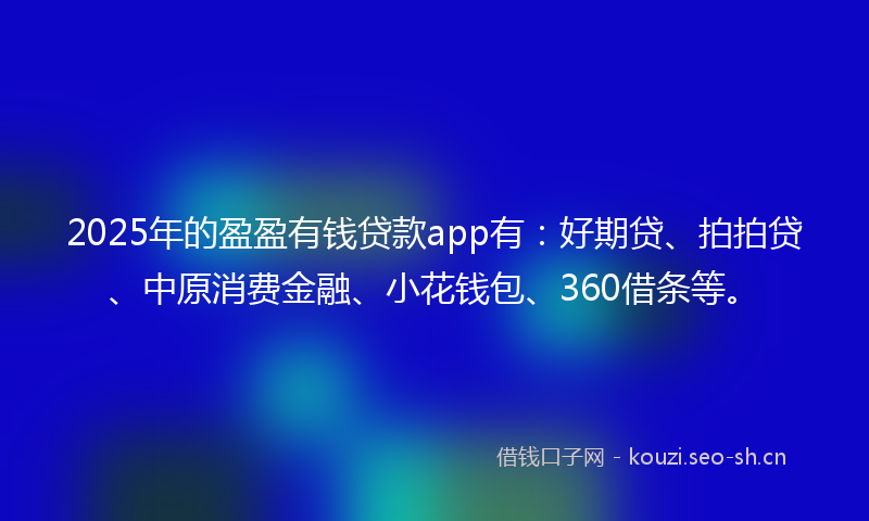 2025年的盈盈有钱贷款app有:好期贷、拍拍贷、中原消费金融、小花钱包、360借条等。