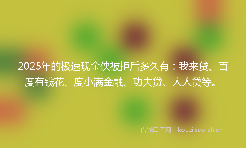 2025年的极速现金侠被拒后多久有：我来贷、百度有钱花、度小满金融、功夫贷、人人贷等。