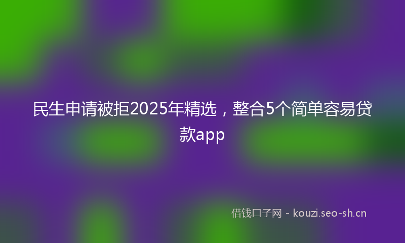 民生申请被拒2025年精选，整合5个简单容易贷款app