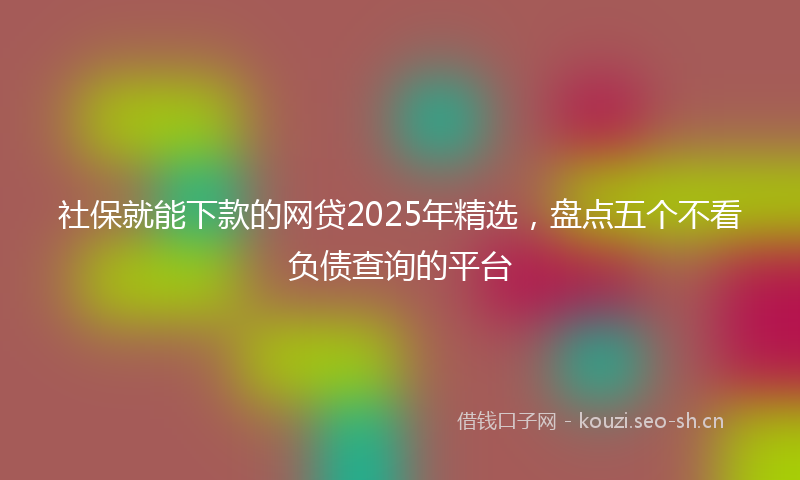 社保就能下款的网贷2025年精选，盘点五个不看负债查询的平台