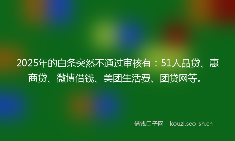 2025年的白条突然不通过审核有：51人品贷、惠商贷、微博借钱、美团生活费、团贷网等。