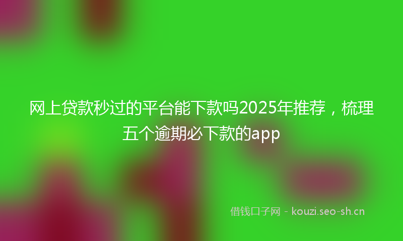网上贷款秒过的平台能下款吗2025年推荐，梳理五个逾期必下款的app