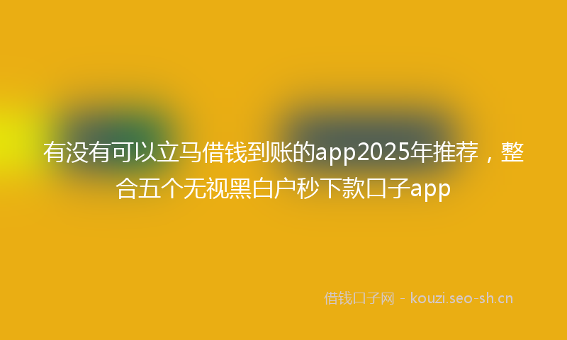 有没有可以立马借钱到账的app2025年推荐，整合五个无视黑白户秒下款口子app