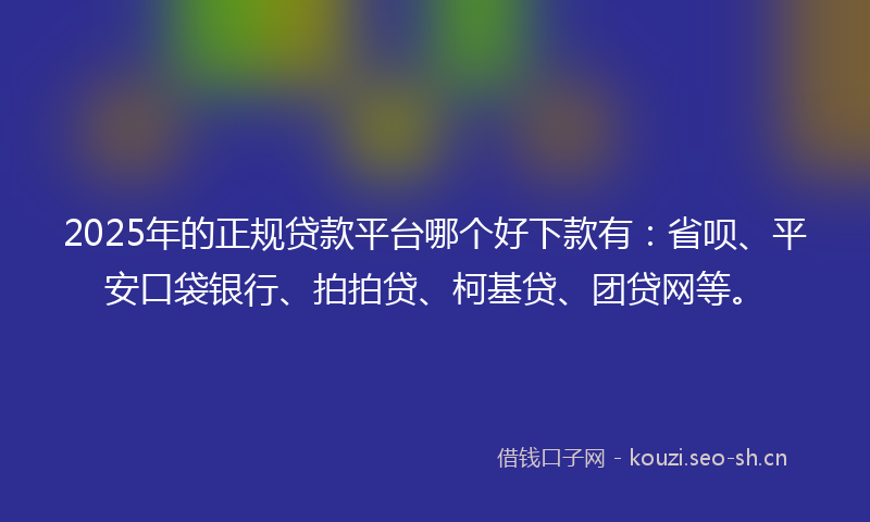 2025年的正规贷款平台哪个好下款有：省呗、平安口袋银行、拍拍贷、柯基贷、团贷网等。