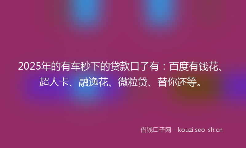 2025年的有车秒下的贷款口子有：百度有钱花、超人卡、融逸花、微粒贷、替你还等。