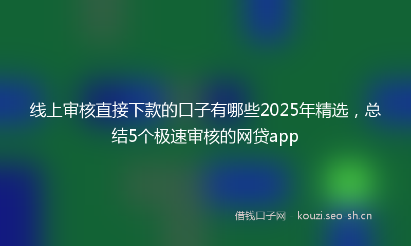 线上审核直接下款的口子有哪些2025年精选，总结5个极速审核的网贷app