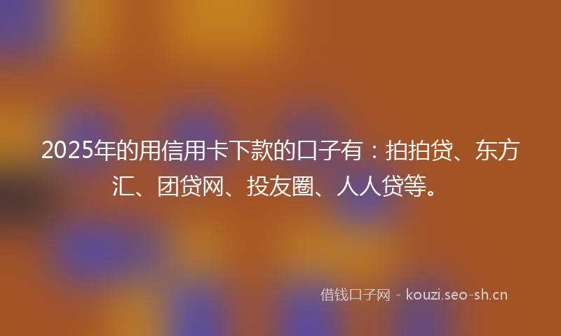 2025年的用信用卡下款的口子有：拍拍贷、东方汇、团贷网、投友圈、人人贷等。