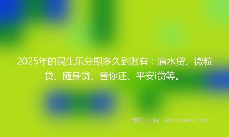 2025年的民生乐分期多久到账有：滴水贷、微粒贷、随身贷、替你还、平安i贷等。