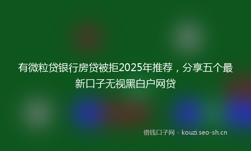 有微粒贷银行房贷被拒2025年推荐，分享五个最新口子无视黑白户网贷