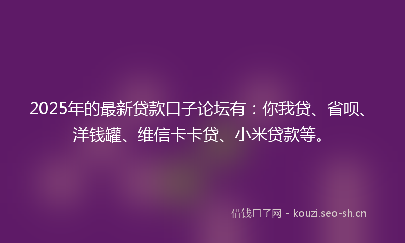 2025年的最新贷款口子论坛有：你我贷、省呗、洋钱罐、维信卡卡贷、小米贷款等。