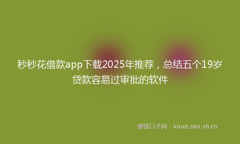 秒秒花借款app下载2025年推荐，总结五个19岁贷款容易过审批的软件