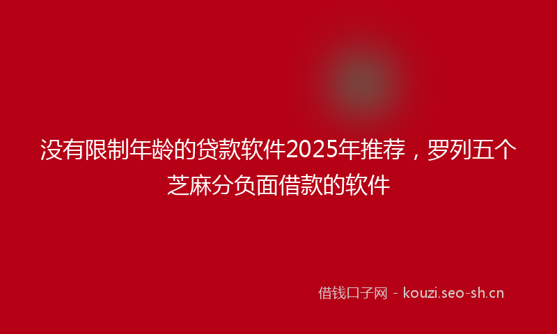 没有限制年龄的贷款软件2025年推荐，罗列五个芝麻分负面借款的软件