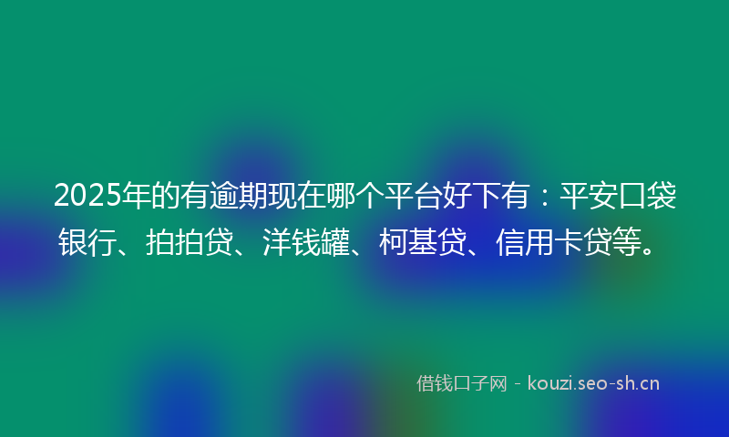 2025年的有逾期现在哪个平台好下有：平安口袋银行、拍拍贷、洋钱罐、柯基贷、信用卡贷等。