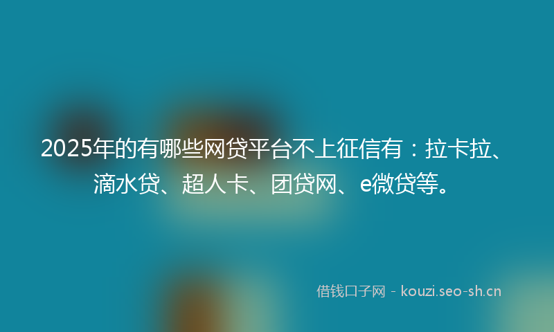 2025年的有哪些网贷平台不上征信有：拉卡拉、滴水贷、超人卡、团贷网、e微贷等。