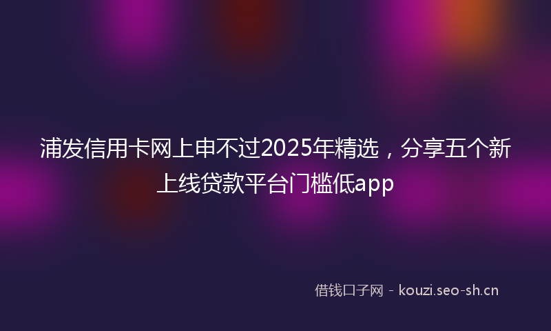 浦发信用卡网上申不过2025年精选，分享五个新上线贷款平台门槛低app