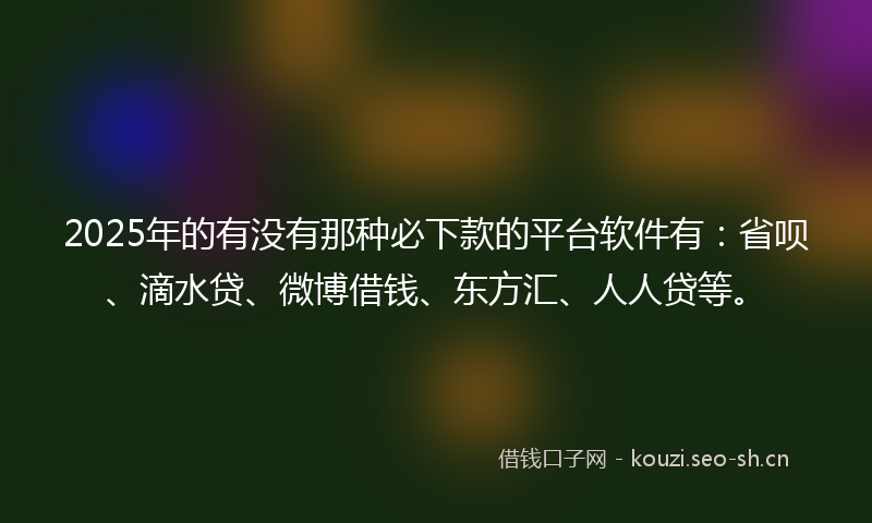 2025年的有没有那种必下款的平台软件有：省呗、滴水贷、微博借钱、东方汇、人人贷等。