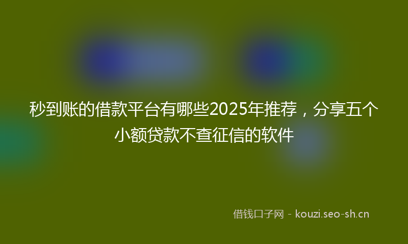 秒到账的借款平台有哪些2025年推荐，分享五个小额贷款不查征信的软件