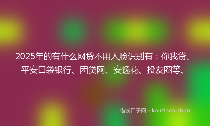 2025年的有什么网贷不用人脸识别有：你我贷、平安口袋银行、团贷网、安逸花、投友圈等。