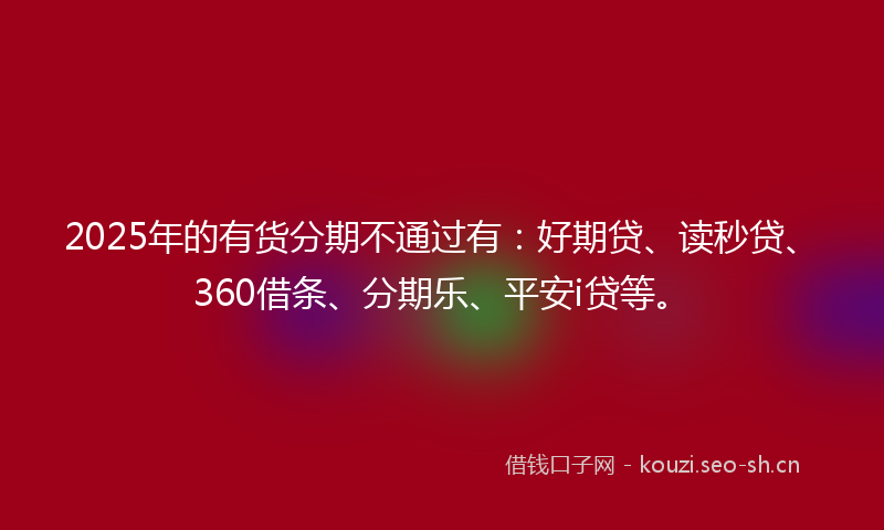 2025年的有货分期不通过有：好期贷、读秒贷、360借条、分期乐、平安i贷等。
