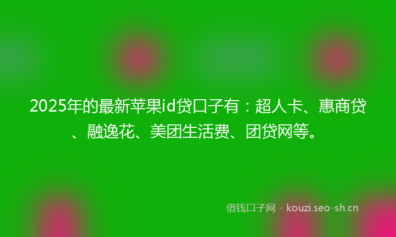 2025年的最新苹果id贷口子有：超人卡、惠商贷、融逸花、美团生活费、团贷网等。
