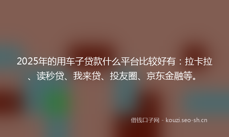 2025年的用车子贷款什么平台比较好有：拉卡拉、读秒贷、我来贷、投友圈、京东金融等。