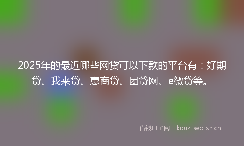 2025年的最近哪些网贷可以下款的平台有：好期贷、我来贷、惠商贷、团贷网、e微贷等。