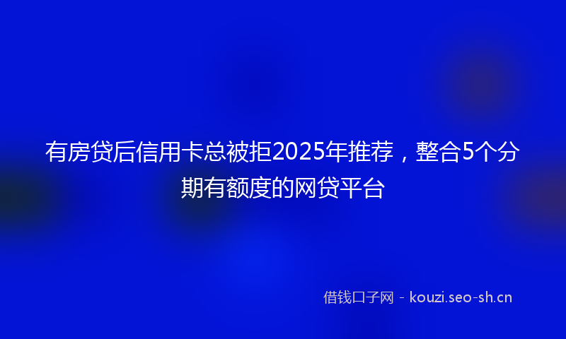 有房贷后信用卡总被拒2025年推荐，整合5个分期有额度的网贷平台