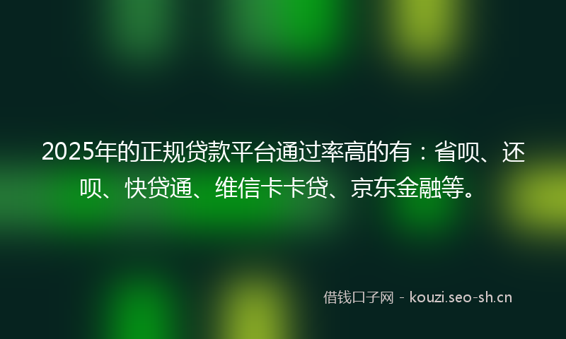 2025年的正规贷款平台通过率高的有：省呗、还呗、快贷通、维信卡卡贷、京东金融等。