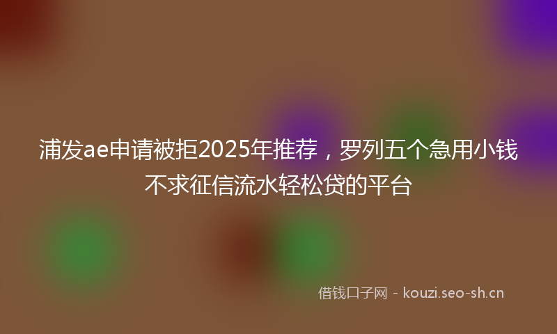 浦发ae申请被拒2025年推荐，罗列五个急用小钱不求征信流水轻松贷的平台