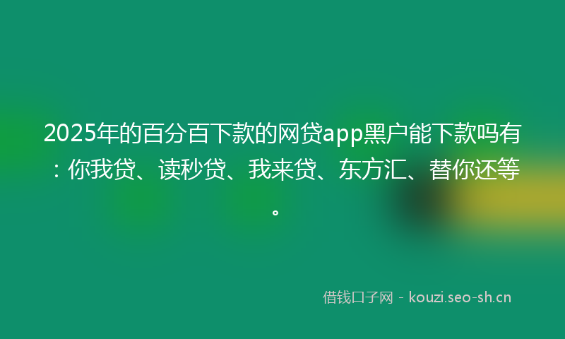 2025年的百分百下款的网贷app黑户能下款吗有：你我贷、读秒贷、我来贷、东方汇、替你还等。
