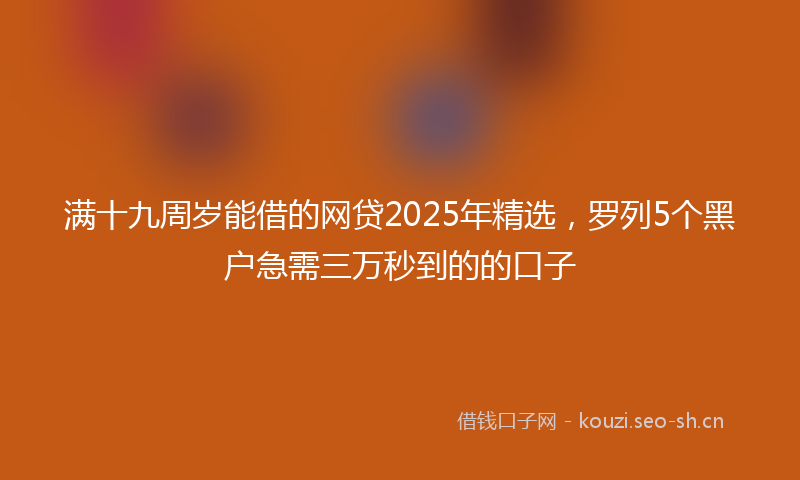 满十九周岁能借的网贷2025年精选，罗列5个黑户急需三万秒到的的口子