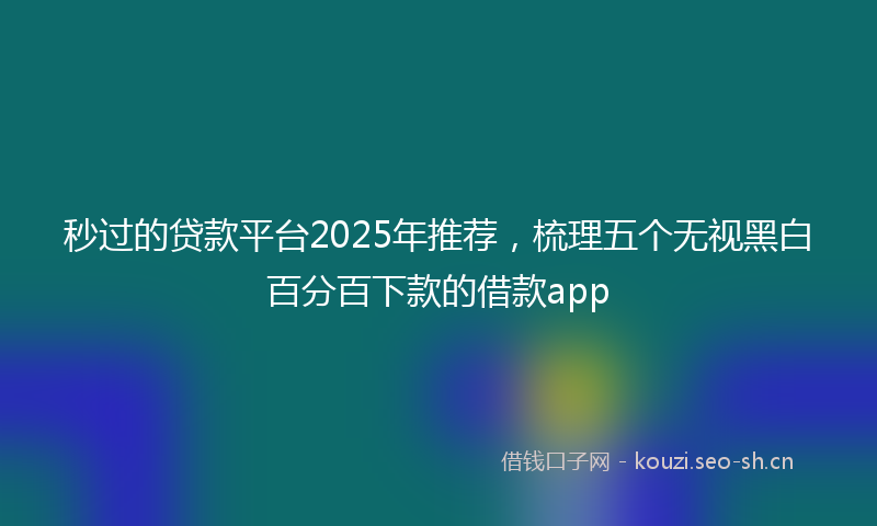 秒过的贷款平台2025年推荐，梳理五个无视黑白百分百下款的借款app