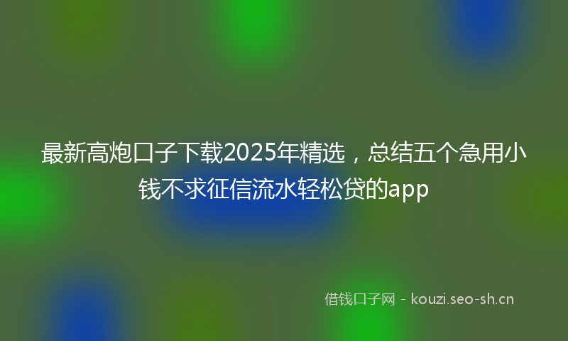 最新高炮口子下载2025年精选，总结五个急用小钱不求征信流水轻松贷的app