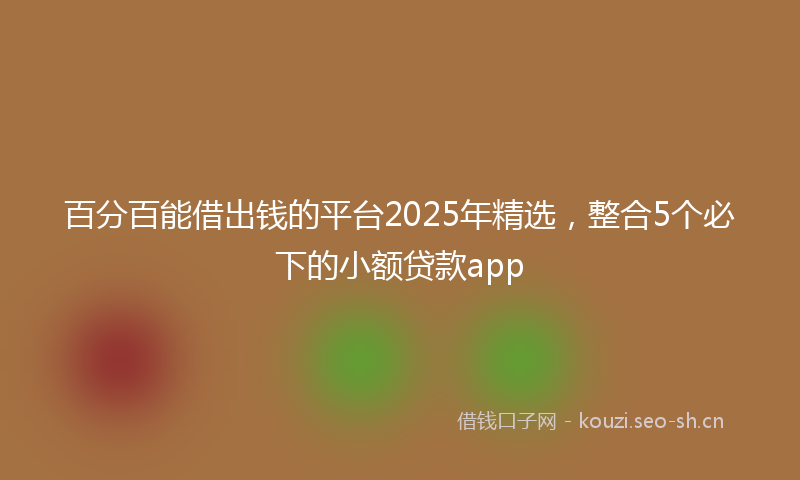 百分百能借出钱的平台2025年精选，整合5个必下的小额贷款app