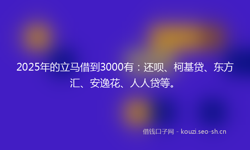 2025年的立马借到3000有：还呗、柯基贷、东方汇、安逸花、人人贷等。