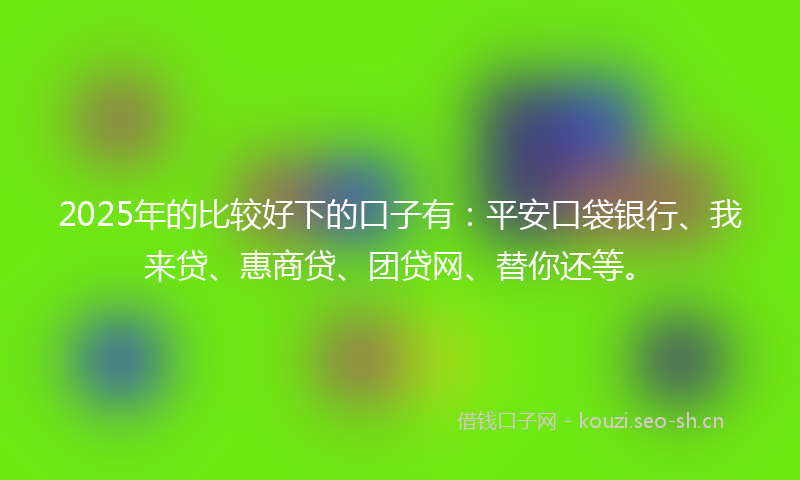 2025年的比较好下的口子有：平安口袋银行、我来贷、惠商贷、团贷网、替你还等。
