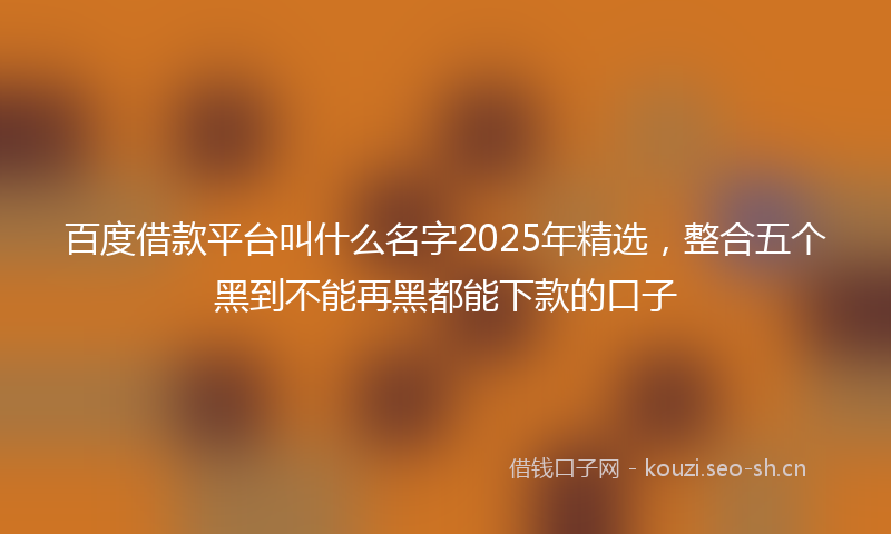 百度借款平台叫什么名字2025年精选，整合五个黑到不能再黑都能下款的口子