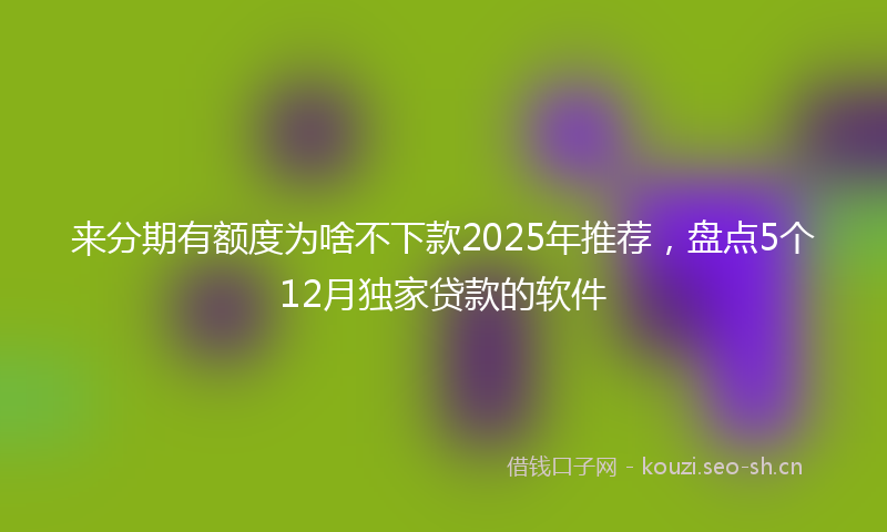来分期有额度为啥不下款2025年推荐，盘点5个12月独家贷款的软件