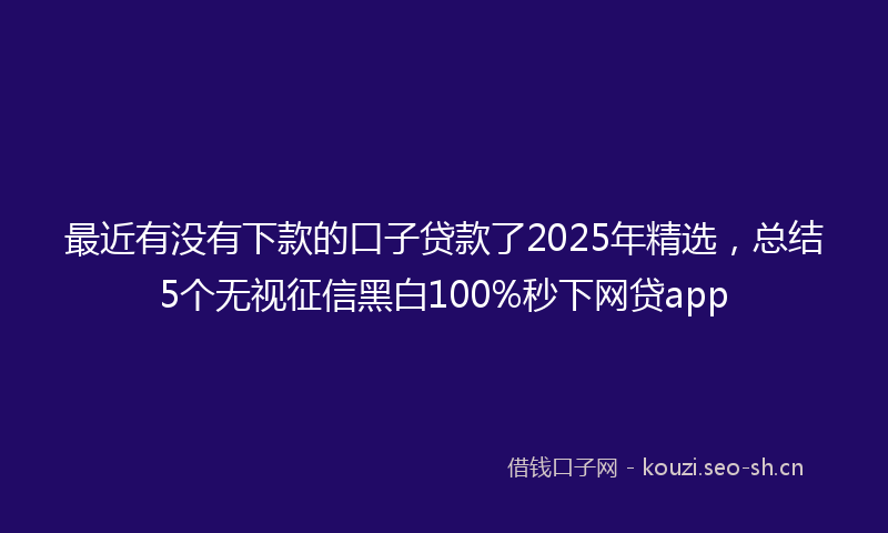 最近有没有下款的口子贷款了2025年精选，总结5个无视征信黑白100%秒下网贷app