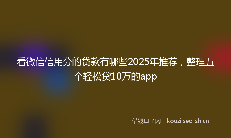 看微信信用分的贷款有哪些2025年推荐，整理五个轻松贷10万的app